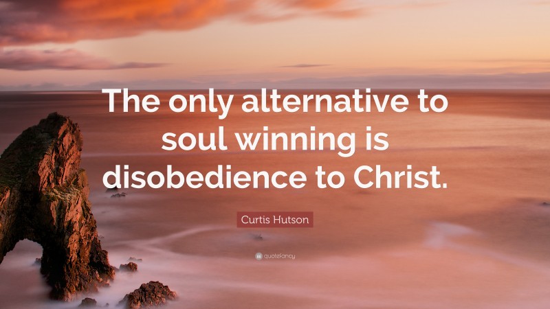 Curtis Hutson Quote: “The only alternative to soul winning is disobedience to Christ.”
