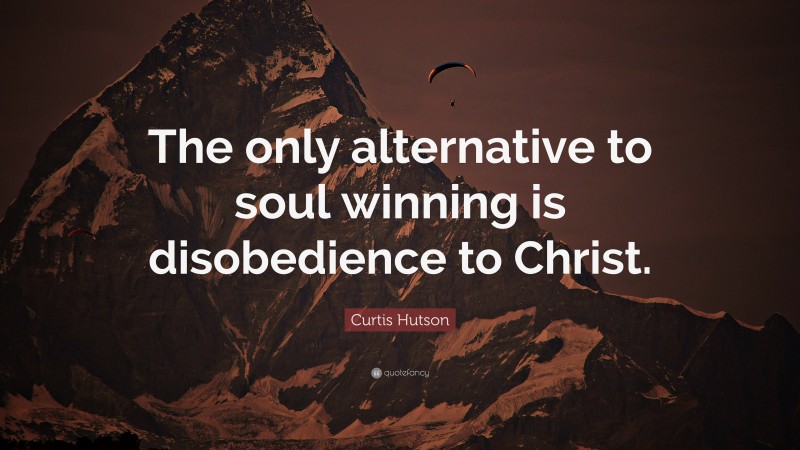 Curtis Hutson Quote: “The only alternative to soul winning is disobedience to Christ.”