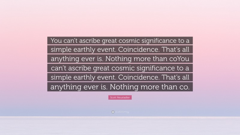 Scott Neustadter Quote: “You can’t ascribe great cosmic significance to a simple earthly event. Coincidence. That’s all anything ever is. Nothing more than coYou can’t ascribe great cosmic significance to a simple earthly event. Coincidence. That’s all anything ever is. Nothing more than co.”