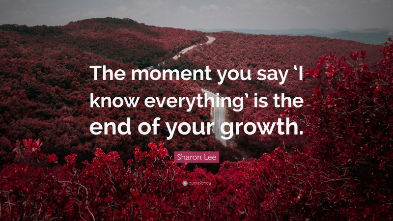 Sharon Lee Quote: “The moment you say ‘I know everything’ is the end of your growth.”