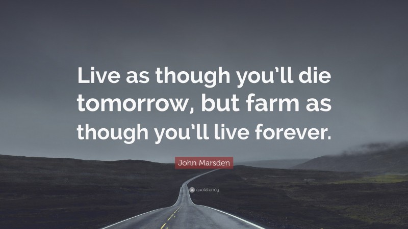 John Marsden Quote: “Live as though you’ll die tomorrow, but farm as though you’ll live forever.”
