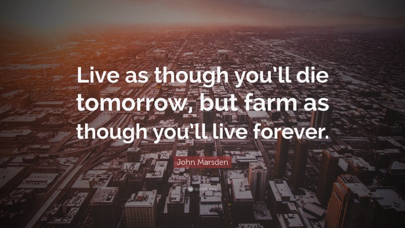 John Marsden Quote: “Live as though you’ll die tomorrow, but farm as though you’ll live forever.”