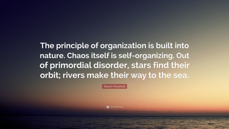 Steven Pressfield Quote: “The principle of organization is built into nature. Chaos itself is self-organizing. Out of primordial disorder, stars find their orbit; rivers make their way to the sea.”