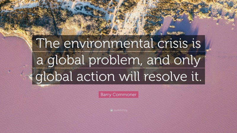 Barry Commoner Quote: “The environmental crisis is a global problem, and only global action will resolve it.”