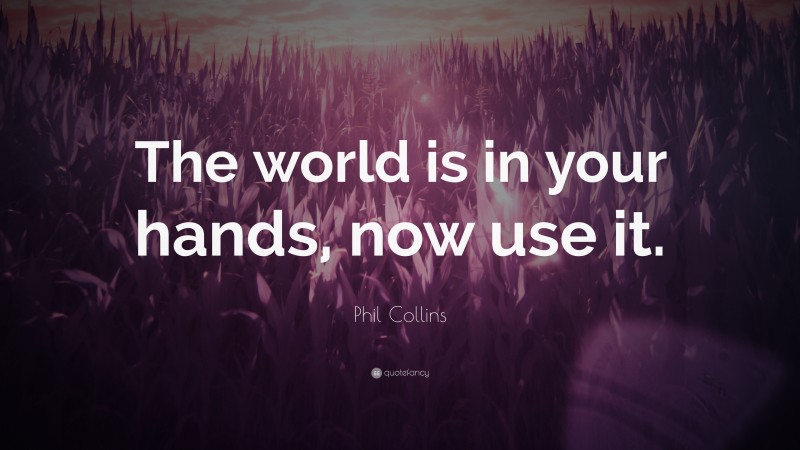 Phil Collins Quote: “The world is in your hands, now use it.”