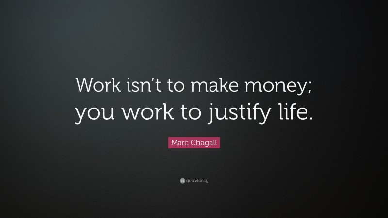Marc Chagall Quote: “Work isn’t to make money; you work to justify life.”