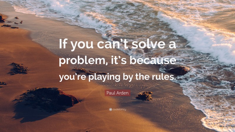 Paul Arden Quote: “If you can’t solve a problem, it’s because you’re playing by the rules.”