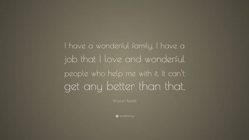 Warren Buffett Quote: “I have a wonderful family. I have a job that I love and wonderful people who help me with it. It can’t get any better than that.”