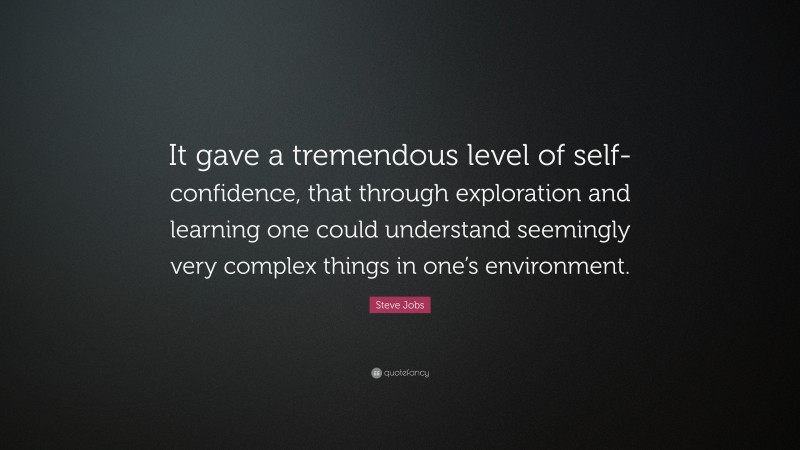 Steve Jobs Quote: “It gave a tremendous level of self-confidence, that through exploration and learning one could understand seemingly very complex things in one’s environment.”