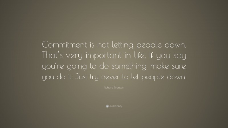 Richard Branson Quote: “Commitment is not letting people down. That’s very important in life. If you say you’re going to do something, make sure you do it. Just try never to let people down.”
