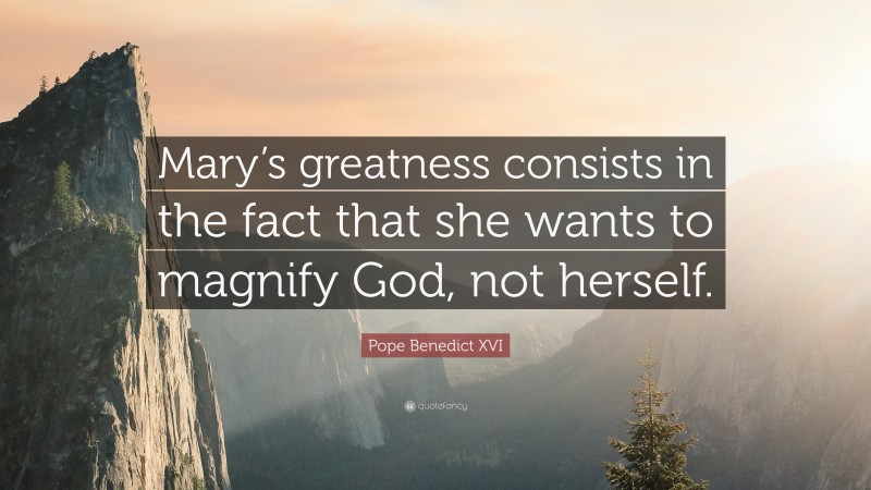 Pope Benedict XVI Quote: “Mary’s greatness consists in the fact that she wants to magnify God, not herself.”