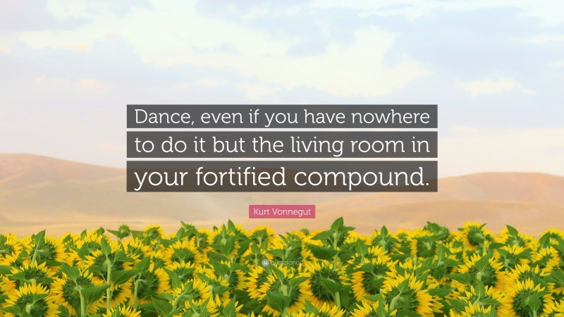 Kurt Vonnegut Quote: “Dance, even if you have nowhere to do it but the living room in your fortified compound.”
