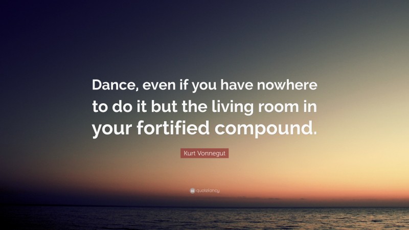 Kurt Vonnegut Quote: “Dance, even if you have nowhere to do it but the living room in your fortified compound.”