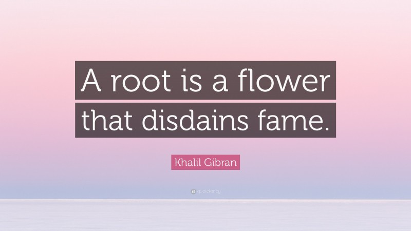 Khalil Gibran Quote: “A root is a flower that disdains fame.”