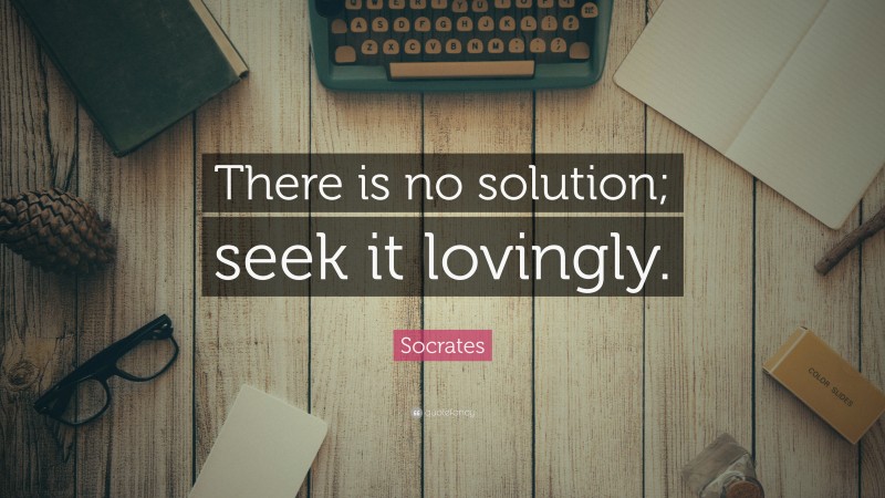 Socrates Quote: “There is no solution; seek it lovingly.”