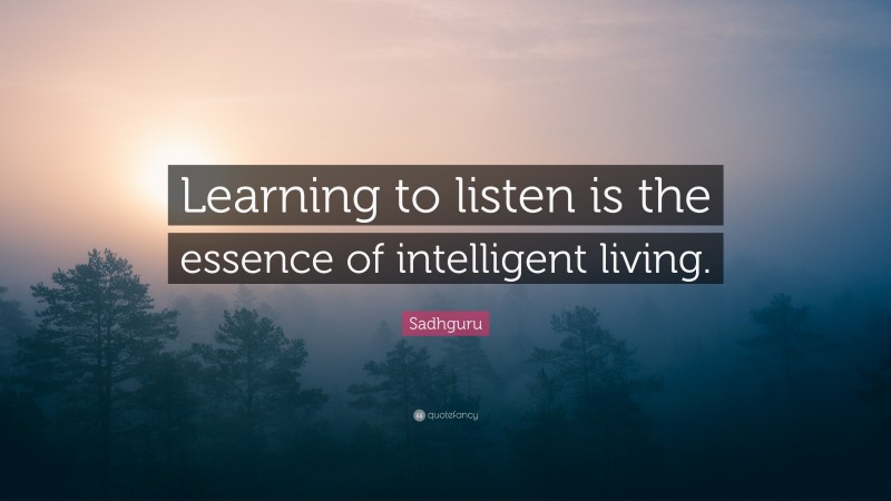 Sadhguru Quote: “Learning to listen is the essence of intelligent living.”