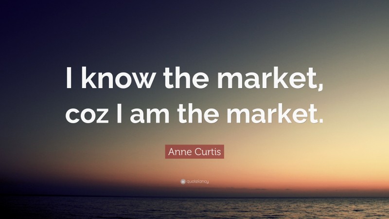 Anne Curtis Quote: “I know the market, coz I am the market.”