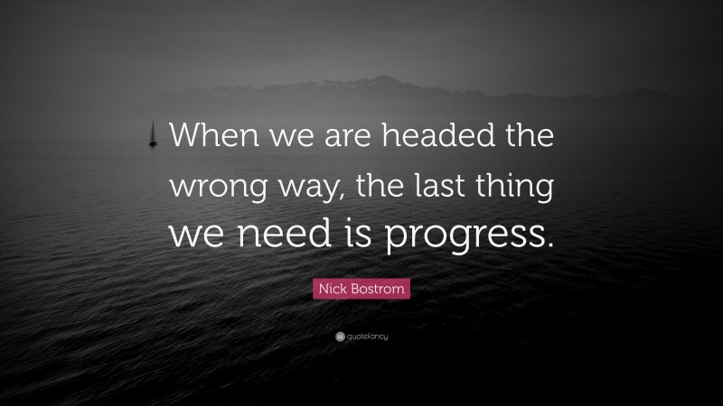 Nick Bostrom Quote: “When we are headed the wrong way, the last thing we need is progress.”
