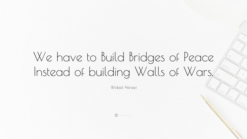 Widad Akrawi Quote: “We have to Build Bridges of Peace Instead of building Walls of Wars.”