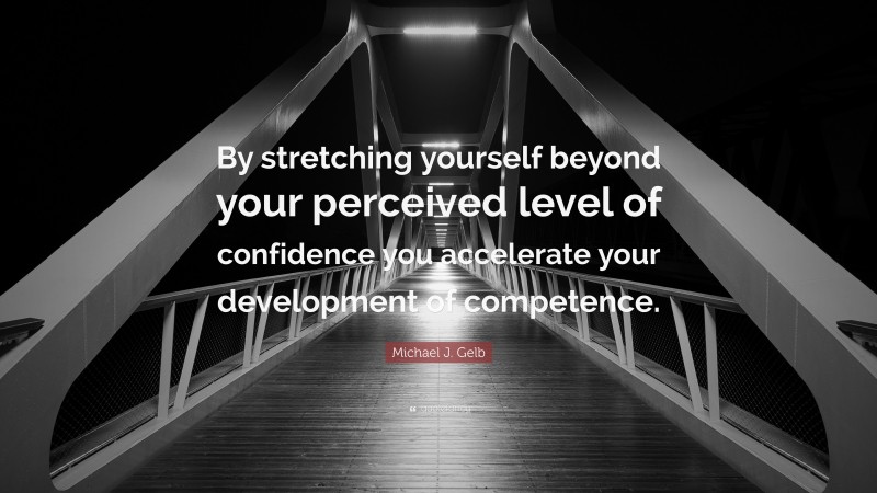 Michael J. Gelb Quote: “By stretching yourself beyond your perceived level of confidence you accelerate your development of competence.”
