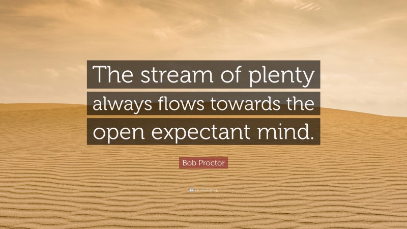 Bob Proctor Quote: “The stream of plenty always flows towards the open expectant mind.”
