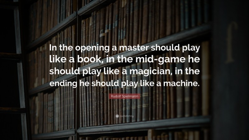 Rudolf Spielmann Quote: “In the opening a master should play like a book, in the mid-game he should play like a magician, in the ending he should play like a machine.”