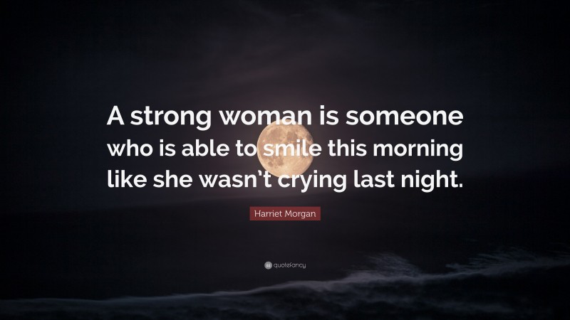 Harriet Morgan Quote: “A strong woman is someone who is able to smile this morning like she wasn’t crying last night.”