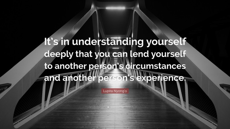 Lupita Nyong'o Quote: “It’s in understanding yourself deeply that you can lend yourself to another person’s circumstances and another person’s experience.”