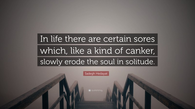 Sadegh Hedayat Quote: “In life there are certain sores which, like a kind of canker, slowly erode the soul in solitude.”