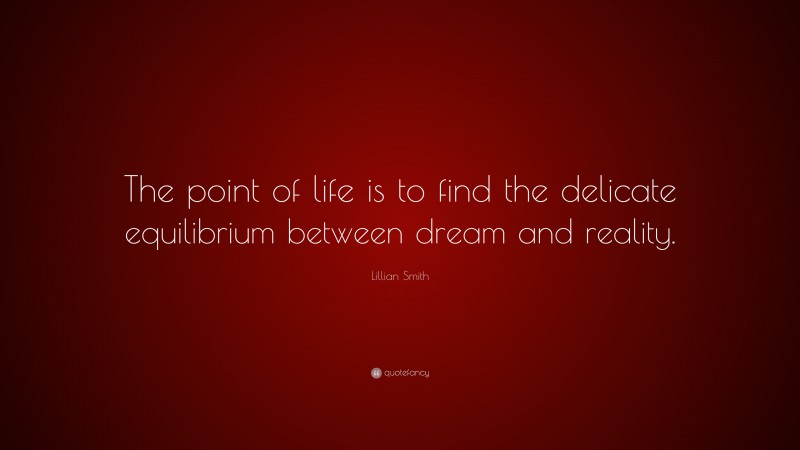 Lillian Smith Quote: “The point of life is to find the delicate equilibrium between dream and reality.”