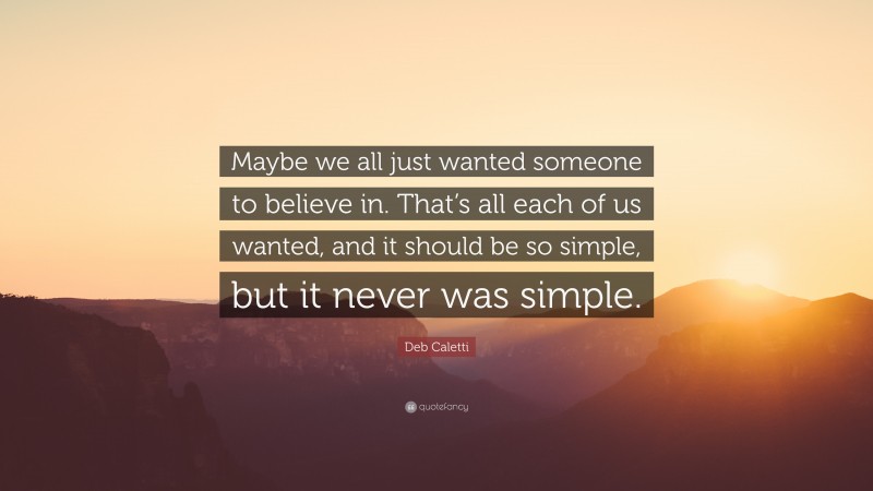 Deb Caletti Quote: “Maybe we all just wanted someone to believe in. That’s all each of us wanted, and it should be so simple, but it never was simple.”