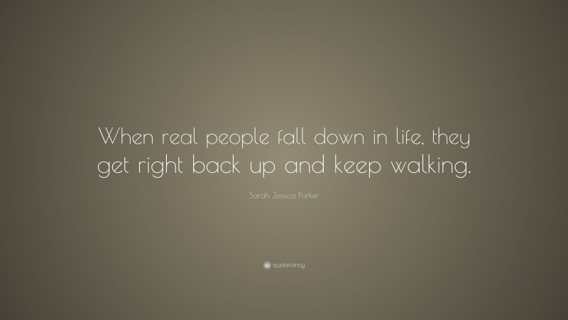 Sarah Jessica Parker Quote: “When real people fall down in life, they get right back up and keep walking.”