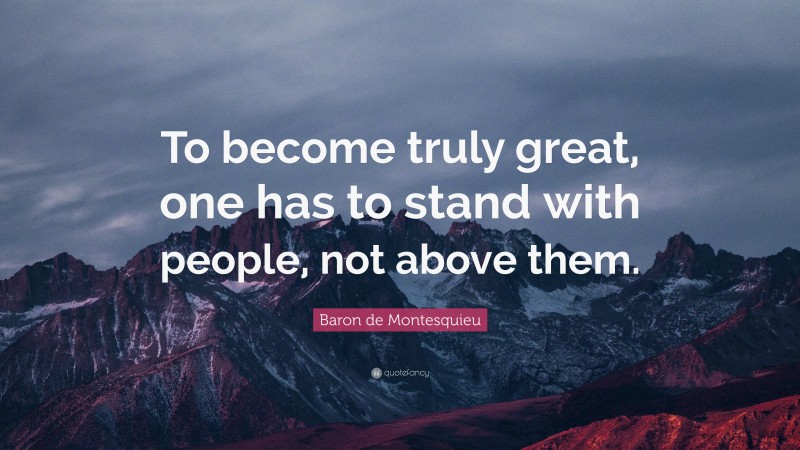 Baron de Montesquieu Quote: “To become truly great, one has to stand with people, not above them.”