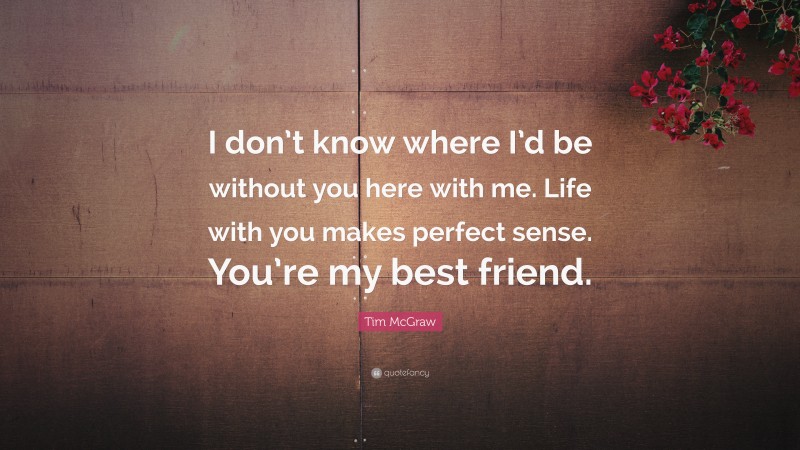 Tim McGraw Quote: “I don’t know where I’d be without you here with me. Life with you makes perfect sense. You’re my best friend.”