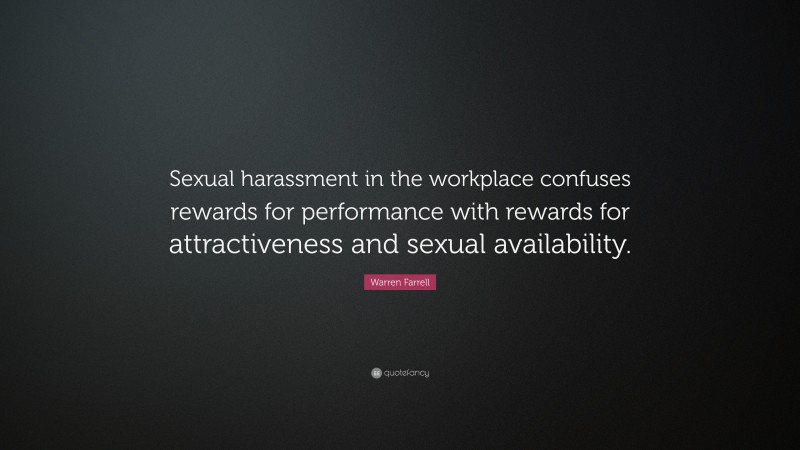 Warren Farrell Quote: “Sexual harassment in the workplace confuses rewards for performance with rewards for attractiveness and sexual availability.”