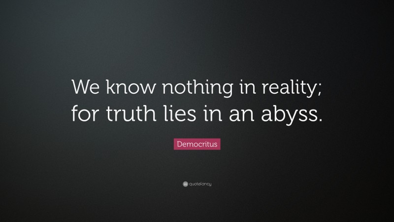 Democritus Quote: “We know nothing in reality; for truth lies in an abyss.”