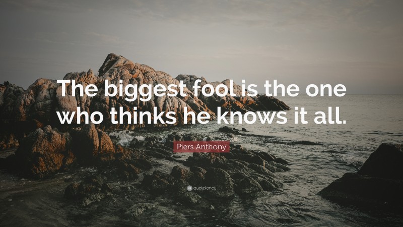 Piers Anthony Quote: “The biggest fool is the one who thinks he knows it all.”