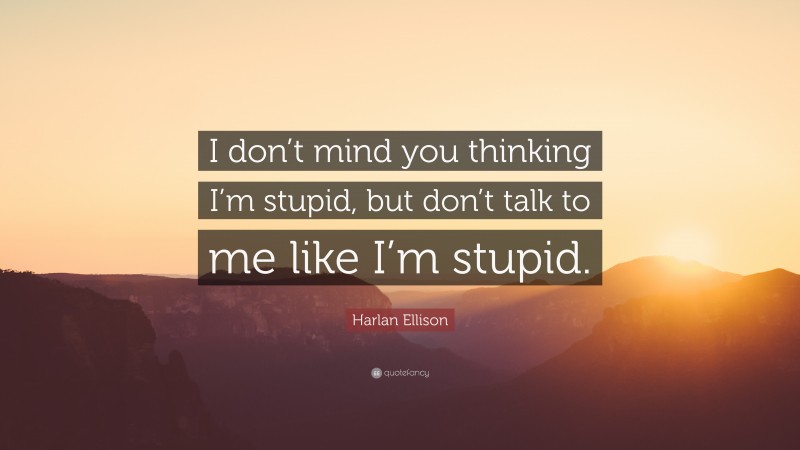 Harlan Ellison Quote: “I don’t mind you thinking I’m stupid, but don’t talk to me like I’m stupid.”