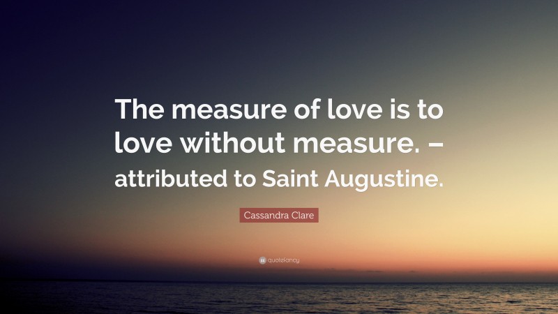 Cassandra Clare Quote: “The measure of love is to love without measure. – attributed to Saint Augustine.”