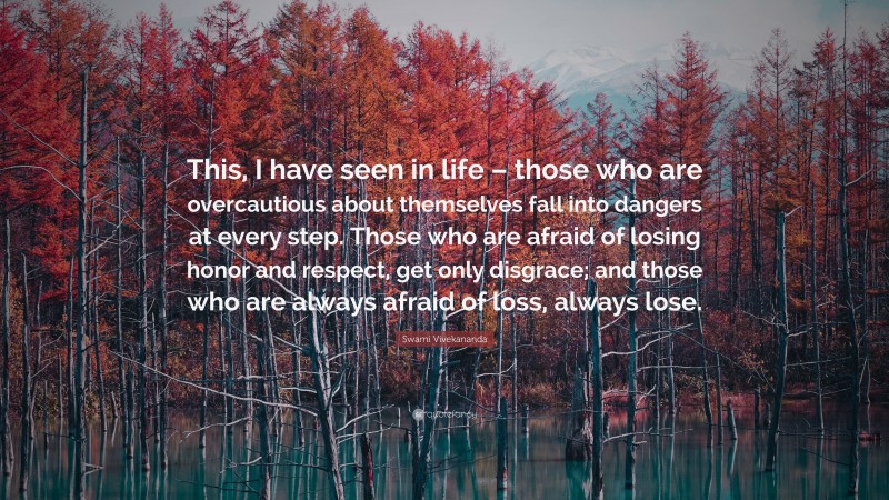 Swami Vivekananda Quote: “This, I have seen in life – those who are overcautious about themselves fall into dangers at every step. Those who are afraid of losing honor and respect, get only disgrace; and those who are always afraid of loss, always lose.”