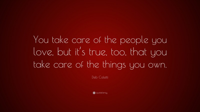Deb Caletti Quote: “You take care of the people you love, but it’s true, too, that you take care of the things you own.”