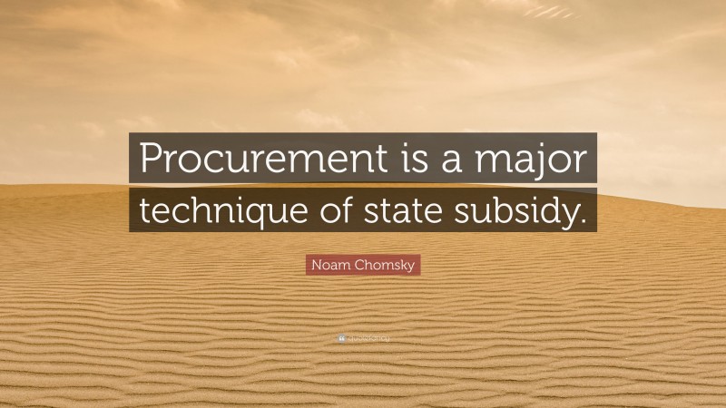 Noam Chomsky Quote: “Procurement is a major technique of state subsidy.”