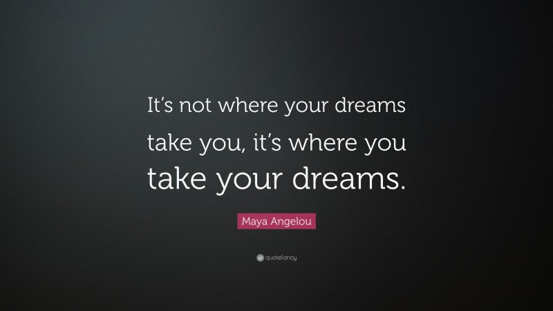 Maya Angelou Quote: “It’s not where your dreams take you, it’s where you take your dreams.”