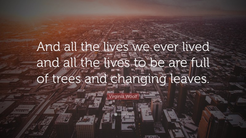 Virginia Woolf Quote: “And all the lives we ever lived and all the lives to be are full of trees and changing leaves.”