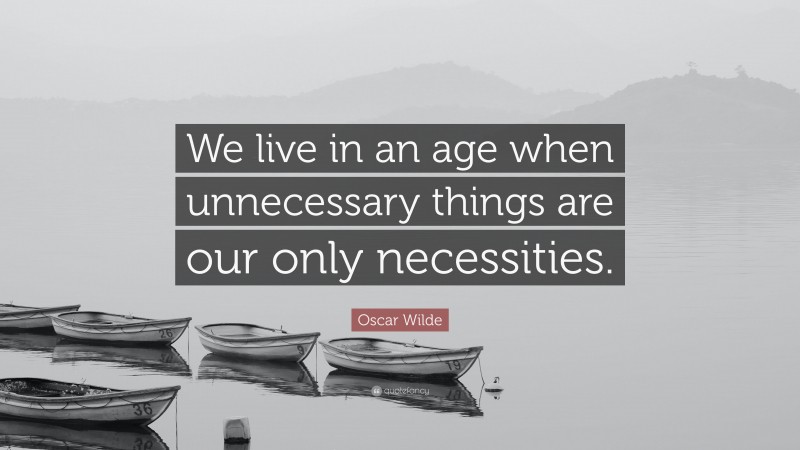 Oscar Wilde Quote: “We live in an age when unnecessary things are our only necessities.”