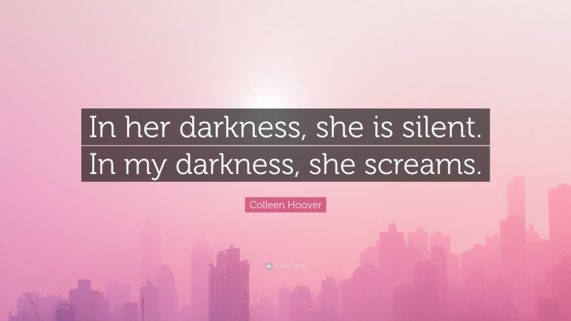 Colleen Hoover Quote: “In her darkness, she is silent. In my darkness, she screams.”