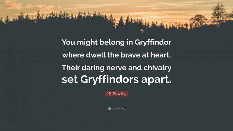 J.K. Rowling Quote: “You might belong in Gryffindor where dwell the brave at heart. Their daring nerve and chivalry set Gryffindors apart.”