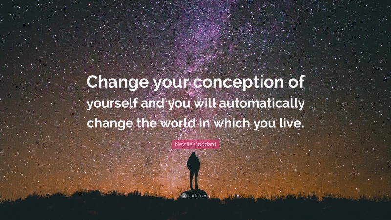 Neville Goddard Quote: “Change your conception of yourself and you will automatically change the world in which you live.”