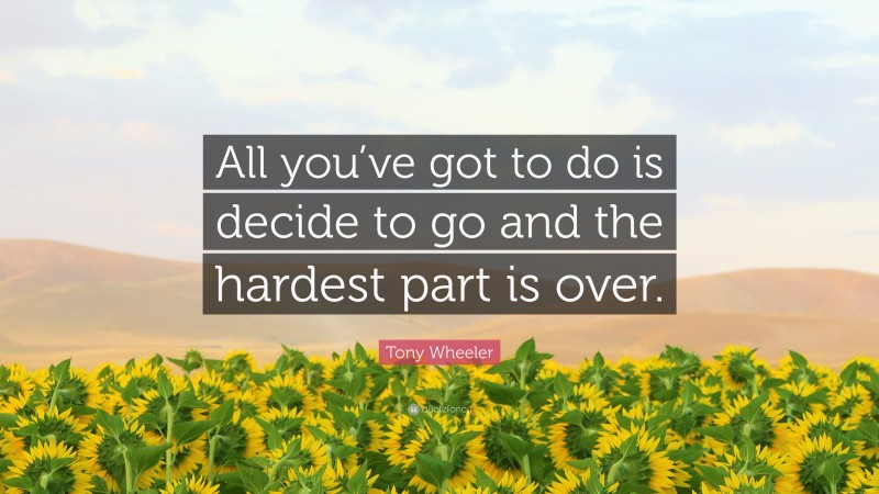 Tony Wheeler Quote: “All you’ve got to do is decide to go and the hardest part is over.”