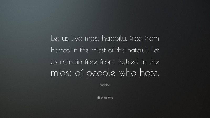 Buddha Quote: “Let us live most happily, free from hatred in the midst of the hateful; Let us remain free from hatred in the midst of people who hate.”